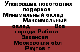 Упаковщик новогодних подарков › Минимальный оклад ­ 38 000 › Максимальный оклад ­ 50 000 - Все города Работа » Вакансии   . Московская обл.,Реутов г.